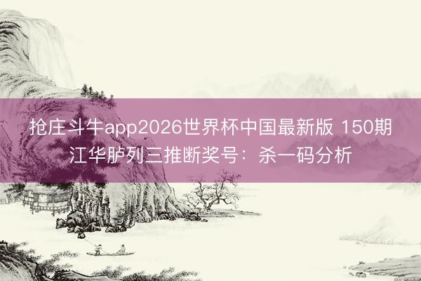 抢庄斗牛app2026世界杯中国最新版 150期江华胪列三推断奖号：杀一码分析