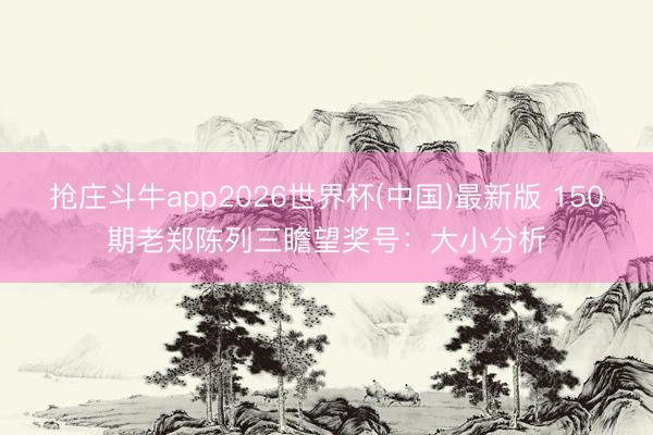 抢庄斗牛app2026世界杯(中国)最新版 150期老郑陈列三瞻望奖号:大小分析