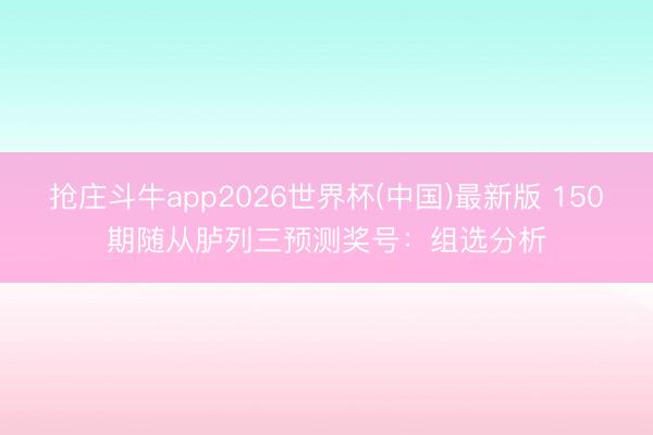 抢庄斗牛app2026世界杯(中国)最新版 150期随从胪列三预测奖号：组选分析