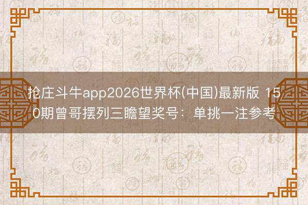 抢庄斗牛app2026世界杯(中国)最新版 150期曾哥摆列三瞻望奖号：单挑一注参考