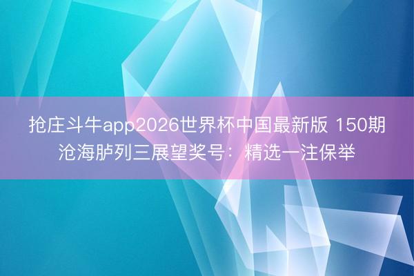 抢庄斗牛app2026世界杯中国最新版 150期沧海胪列三展望奖号：精选一注保举