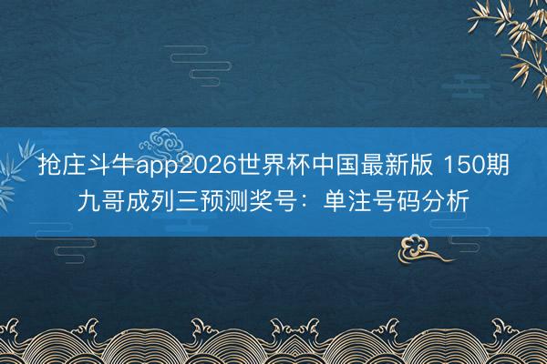 抢庄斗牛app2026世界杯中国最新版 150期九哥成列三预测奖号:单注号码分析