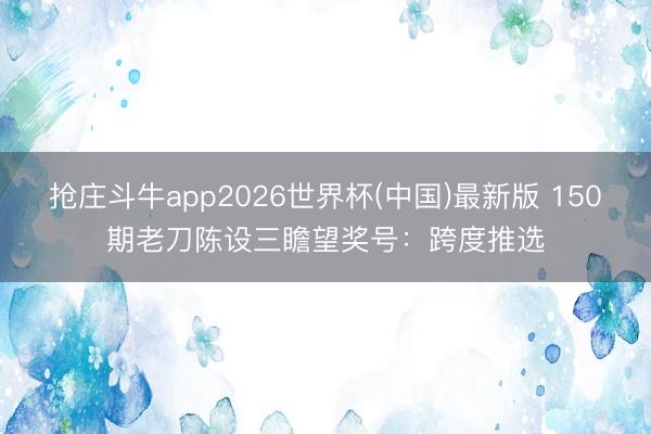 抢庄斗牛app2026世界杯(中国)最新版 150期老刀陈设三瞻望奖号：跨度推选