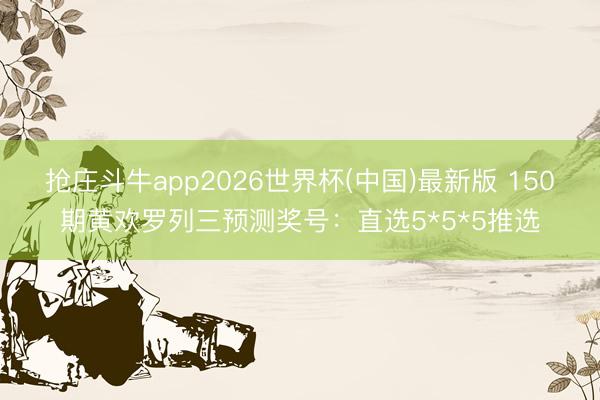 抢庄斗牛app2026世界杯(中国)最新版 150期黄欢罗列三预测奖号:直选5*5*5推选