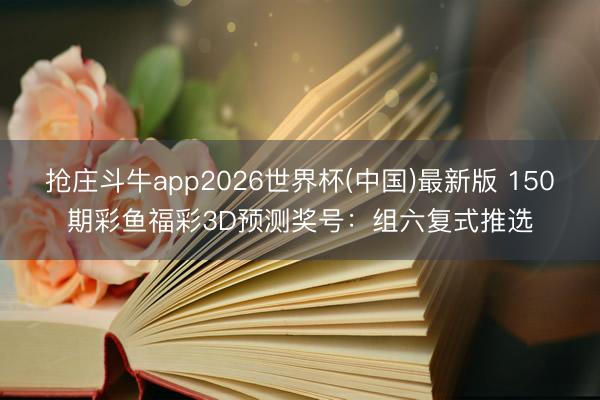 抢庄斗牛app2026世界杯(中国)最新版 150期彩鱼福彩3D预测奖号：组六复式推选