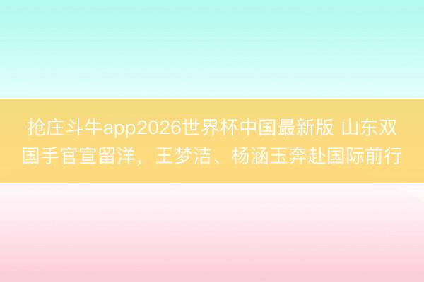 抢庄斗牛app2026世界杯中国最新版 山东双国手官宣留洋，王梦洁、杨涵玉奔赴国际前行