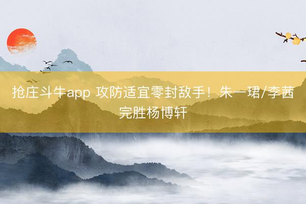 抢庄斗牛app 攻防适宜零封敌手！朱一珺/李茜完胜杨博轩