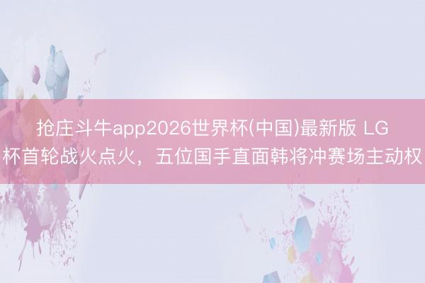 抢庄斗牛app2026世界杯(中国)最新版 LG杯首轮战火点火，五位国手直面韩将冲赛场主动权
