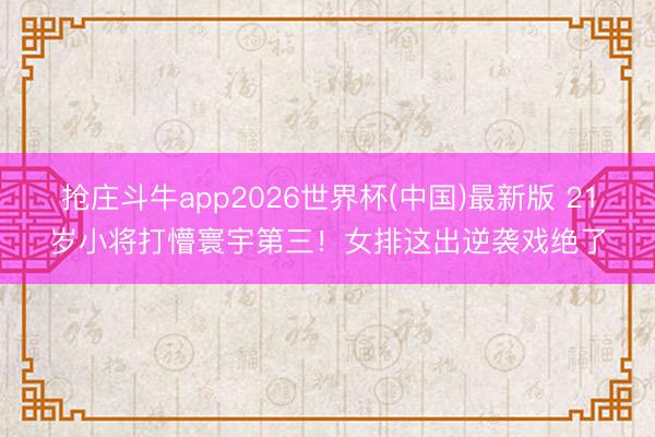 抢庄斗牛app2026世界杯(中国)最新版 21岁小将打懵寰宇第三！女排这出逆袭戏绝了
