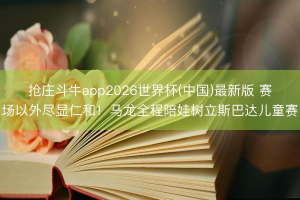 抢庄斗牛app2026世界杯(中国)最新版 赛场以外尽显仁和！马龙全程陪娃树立斯巴达儿童赛