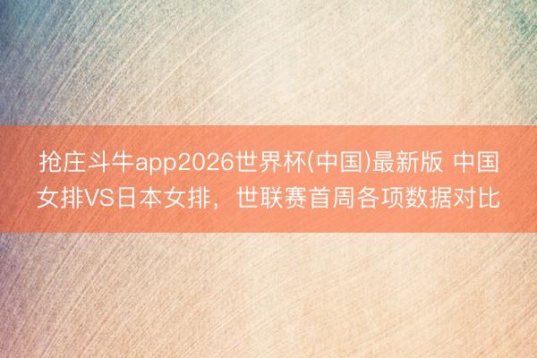 抢庄斗牛app2026世界杯(中国)最新版 中国女排VS日本女排，世联赛首周各项数据对比