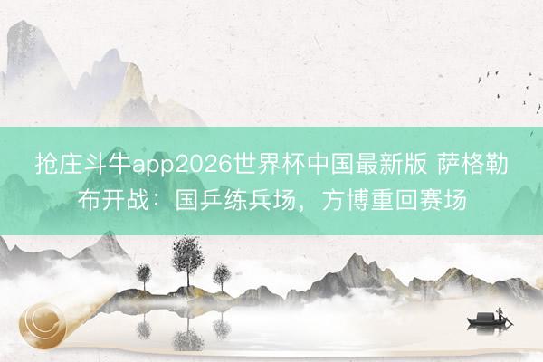抢庄斗牛app2026世界杯中国最新版 萨格勒布开战：国乒练兵场，方博重回赛场