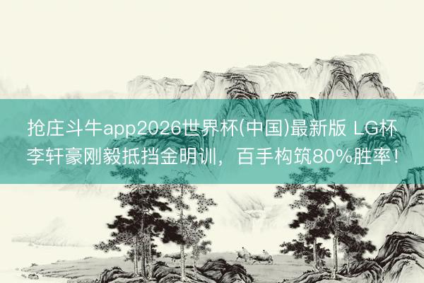 抢庄斗牛app2026世界杯(中国)最新版 LG杯李轩豪刚毅抵挡金明训，百手构筑80%胜率！