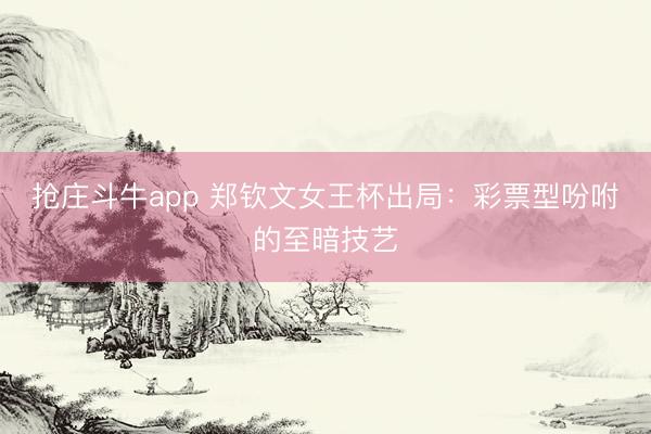 抢庄斗牛app 郑钦文女王杯出局：彩票型吩咐的至暗技艺