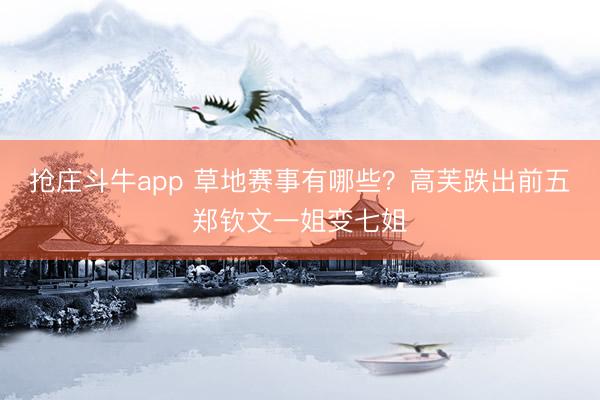 抢庄斗牛app 草地赛事有哪些？高芙跌出前五郑钦文一姐变七姐
