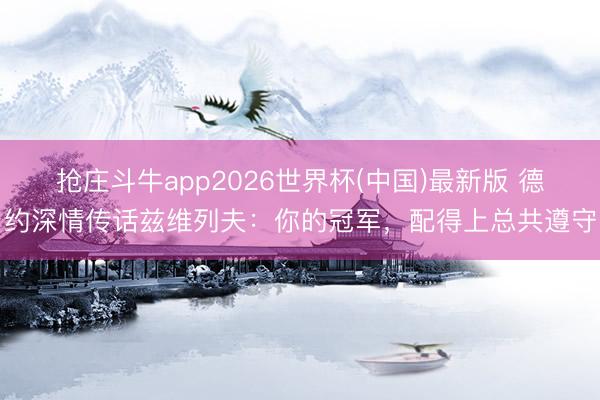 抢庄斗牛app2026世界杯(中国)最新版 德约深情传话兹维列夫：你的冠军，配得上总共遵守