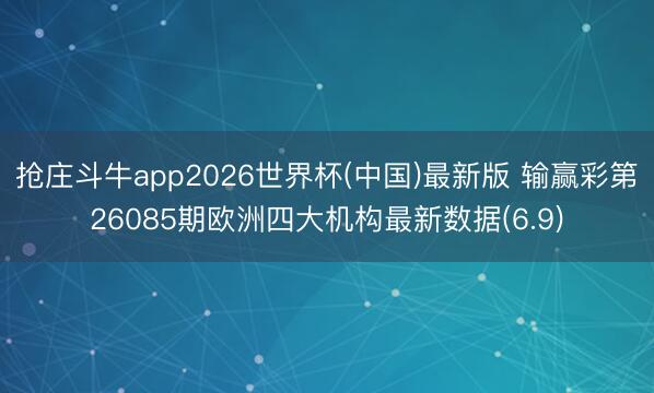 抢庄斗牛app2026世界杯(中国)最新版 输赢彩第26085期欧洲四大机构最新数据(6.9)