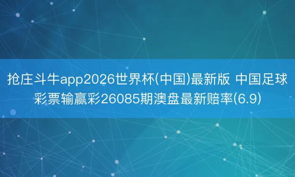 抢庄斗牛app2026世界杯(中国)最新版 中国足球彩票输赢彩26085期澳盘最新赔率(6.9)