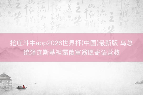 抢庄斗牛app2026世界杯(中国)最新版 乌总统泽连斯基袒露俄富翁愿寄语营救