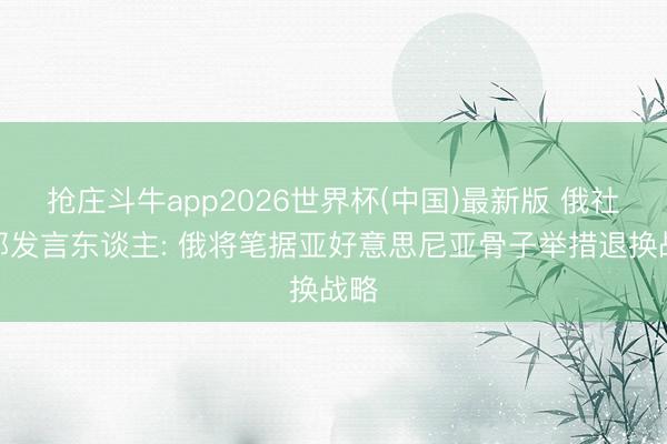 抢庄斗牛app2026世界杯(中国)最新版 俄社交部发言东谈主: 俄将笔据亚好意思尼亚骨子举措退换战略