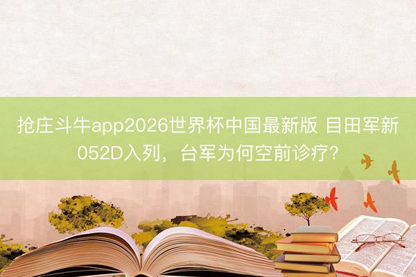 抢庄斗牛app2026世界杯中国最新版 目田军新052D入列，台军为何空前诊疗？