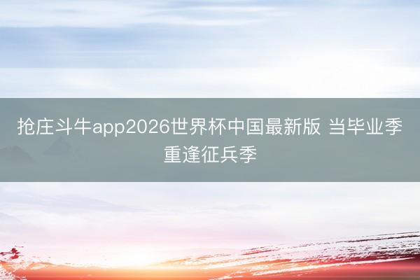抢庄斗牛app2026世界杯中国最新版 当毕业季重逢征兵季