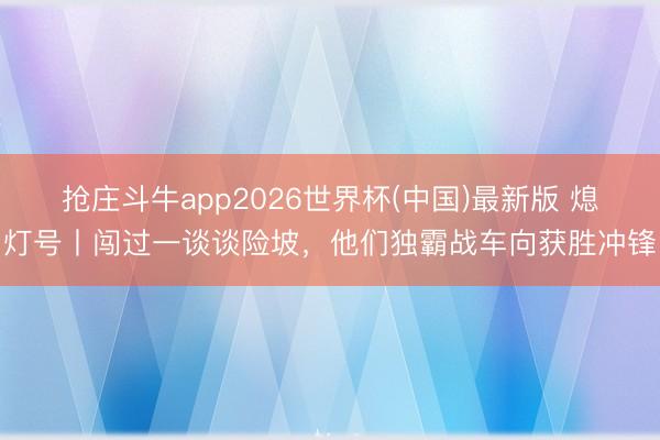 抢庄斗牛app2026世界杯(中国)最新版 熄灯号丨闯过一谈谈险坡，他们独霸战车向获胜冲锋