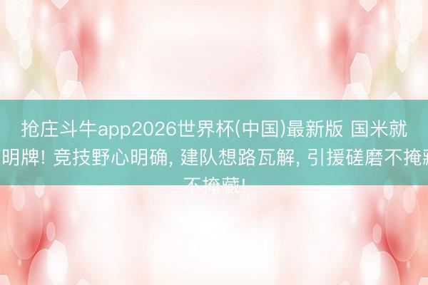 抢庄斗牛app2026世界杯(中国)最新版 国米就打明牌! 竞技野心明确， 建队想路瓦解， 引援磋磨不掩藏!