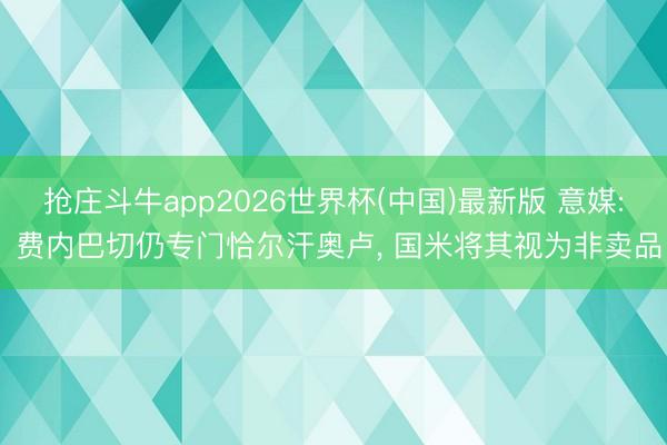 抢庄斗牛app2026世界杯(中国)最新版 意媒: 费内巴切仍专门恰尔汗奥卢， 国米将其视为非卖品