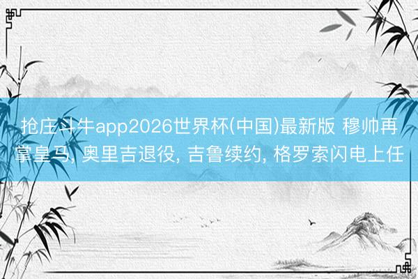 抢庄斗牛app2026世界杯(中国)最新版 穆帅再掌皇马, 奥里吉退役, 吉鲁续约, 格罗索闪电上任