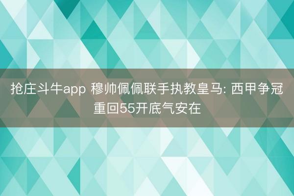 抢庄斗牛app 穆帅佩佩联手执教皇马: 西甲争冠重回55开底气安在