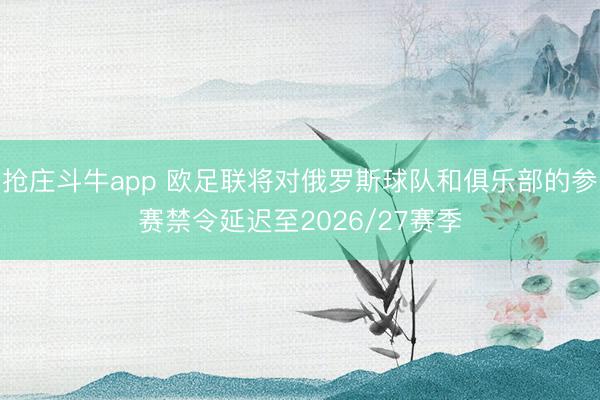 抢庄斗牛app 欧足联将对俄罗斯球队和俱乐部的参赛禁令延迟至2026/27赛季