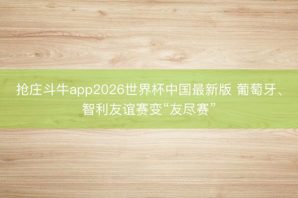 抢庄斗牛app2026世界杯中国最新版 葡萄牙、智利友谊赛变“友尽赛”