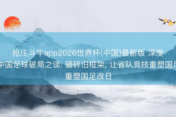 抢庄斗牛app2026世界杯(中国)最新版 深度分解中国足球破局之谈: 砸碎旧框架， 让省队竞技重塑国足改日