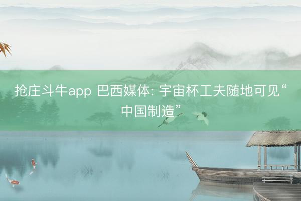 抢庄斗牛app 巴西媒体: 宇宙杯工夫随地可见“中国制造”