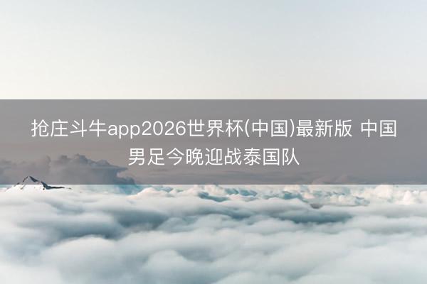 抢庄斗牛app2026世界杯(中国)最新版 中国男足今晚迎战泰国队