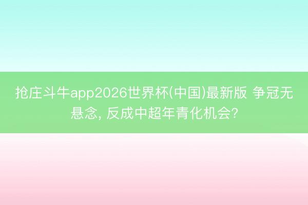 抢庄斗牛app2026世界杯(中国)最新版 争冠无悬念, 反成中超年青化机会?