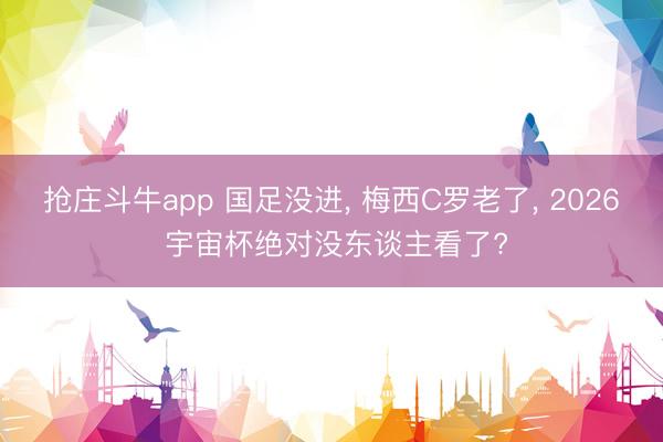 抢庄斗牛app 国足没进, 梅西C罗老了, 2026 宇宙杯绝对没东谈主看了?