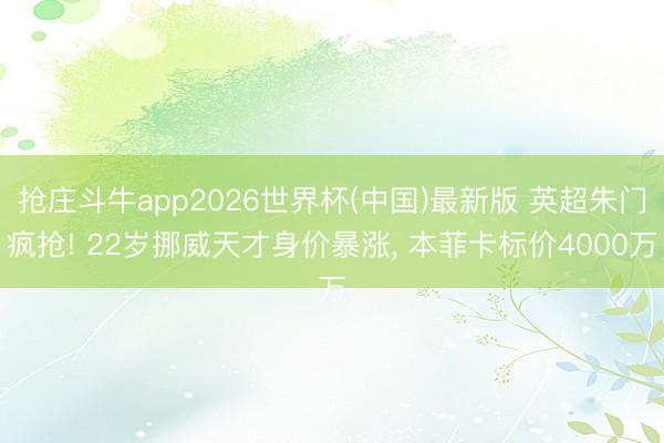抢庄斗牛app2026世界杯(中国)最新版 英超朱门疯抢! 22岁挪威天才身价暴涨， 本菲卡标价4000万