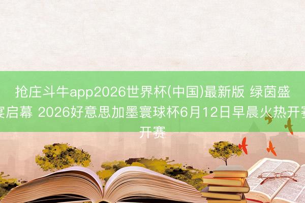 抢庄斗牛app2026世界杯(中国)最新版 绿茵盛宴启幕 2026好意思加墨寰球杯6月12日早晨火热开赛