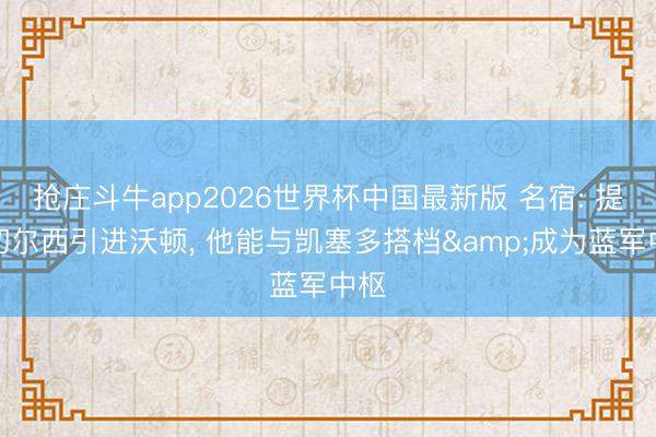 抢庄斗牛app2026世界杯中国最新版 名宿: 提议切尔西引进沃顿， 他能与凯塞多搭档&成为蓝军中枢