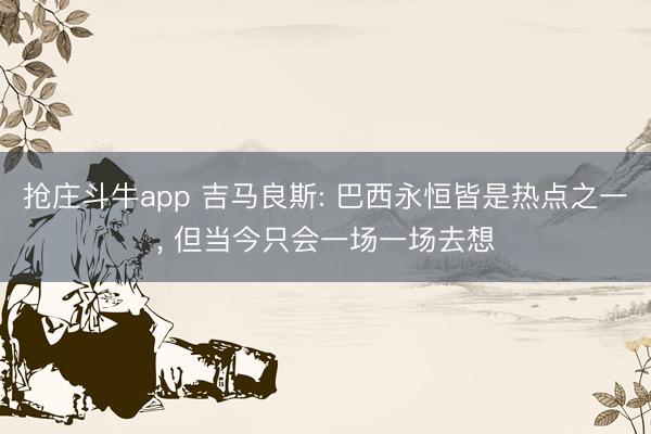 抢庄斗牛app 吉马良斯: 巴西永恒皆是热点之一， 但当今只会一场一场去想