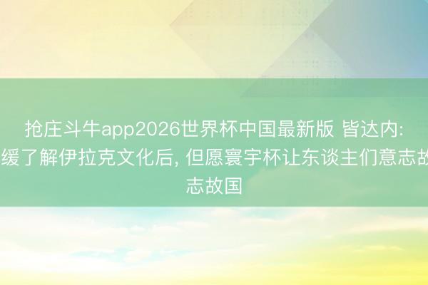 抢庄斗牛app2026世界杯中国最新版 皆达内: 迟缓了解伊拉克文化后, 但愿寰宇杯让东谈主们意志故国