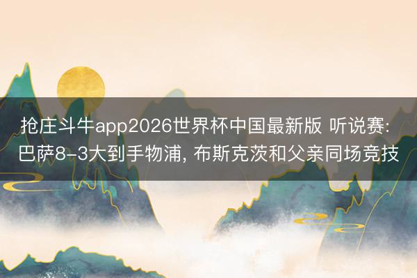 抢庄斗牛app2026世界杯中国最新版 听说赛: 巴萨8-3大到手物浦, 布斯克茨和父亲同场竞技