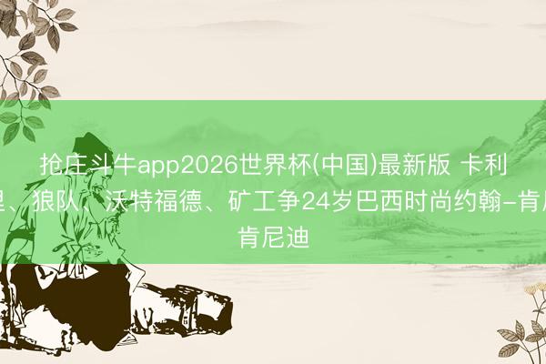 抢庄斗牛app2026世界杯(中国)最新版 卡利亚里、狼队、沃特福德、矿工争24岁巴西时尚约翰-肯尼迪