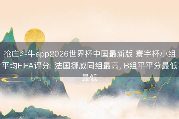 抢庄斗牛app2026世界杯中国最新版 寰宇杯小组平均FIFA评分: 法国挪威同组最高, B组平平分最低