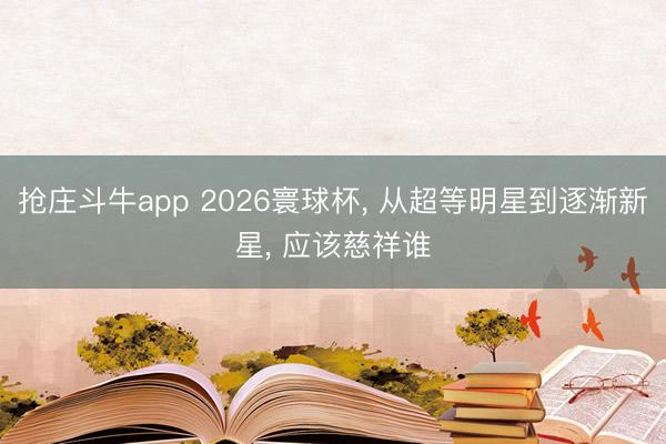 抢庄斗牛app 2026寰球杯, 从超等明星到逐渐新星, 应该慈祥谁
