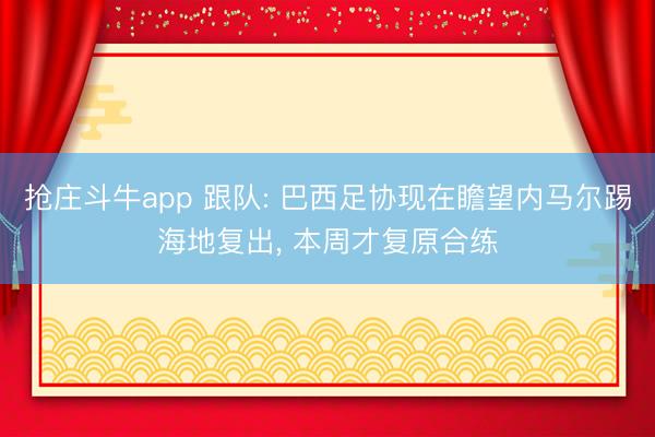 抢庄斗牛app 跟队: 巴西足协现在瞻望内马尔踢海地复出, 本周才复原合练