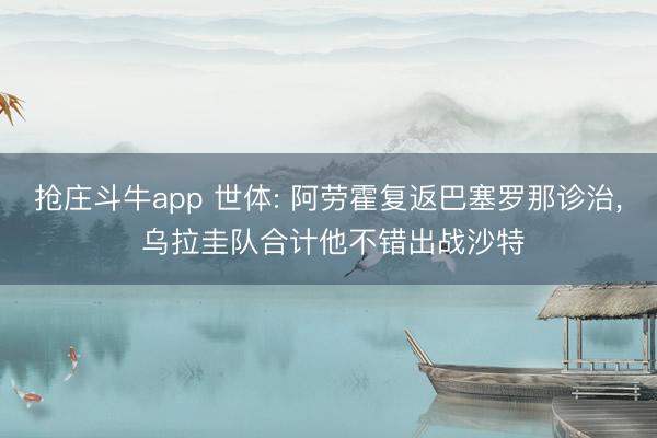 抢庄斗牛app 世体: 阿劳霍复返巴塞罗那诊治， 乌拉圭队合计他不错出战沙特