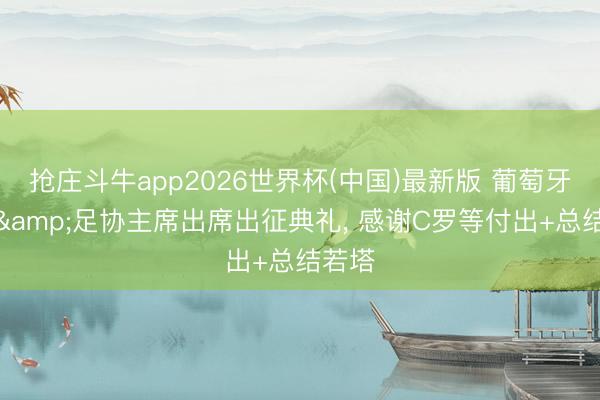 抢庄斗牛app2026世界杯(中国)最新版 葡萄牙总统&足协主席出席出征典礼, 感谢C罗等付出+总结若塔